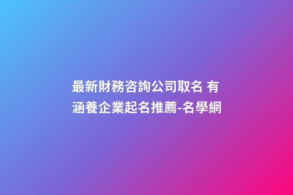 最新財務咨詢公司取名 有涵養企業起名推薦-名學網-第1張-公司起名-玄機派